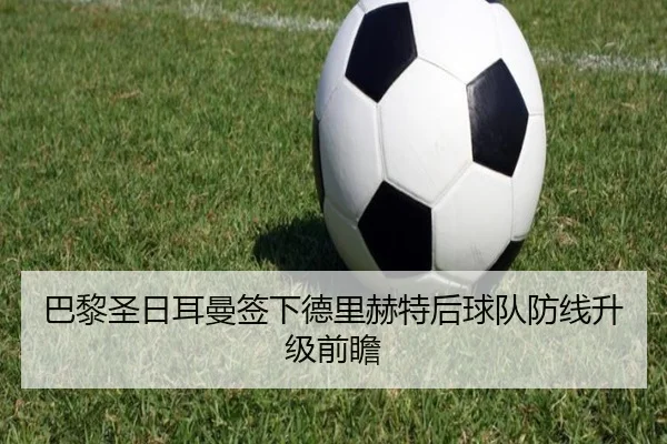 巴黎圣日耳曼签下德里赫特后球队防线升级前瞻